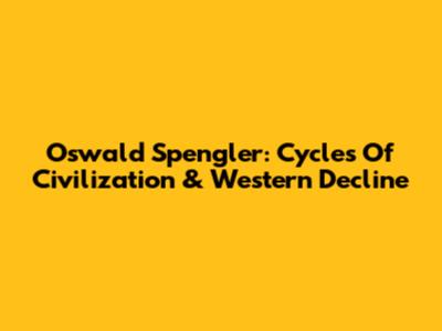 Oswald Spengler: Cycles Of Civilization & Western Decline