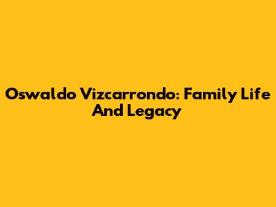 Oswaldo Vizcarrondo: Family Life And Legacy