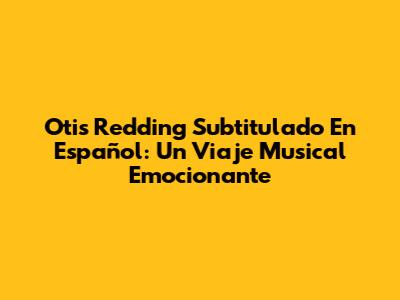 Otis Redding Subtitulado En Español: Un Viaje Musical Emocionante