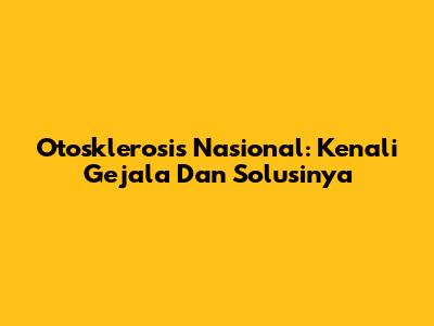 Otosklerosis Nasional: Kenali Gejala Dan Solusinya