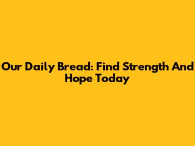 Our Daily Bread: Find Strength And Hope Today