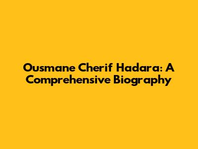 Ousmane Cherif Hadara: A Comprehensive Biography