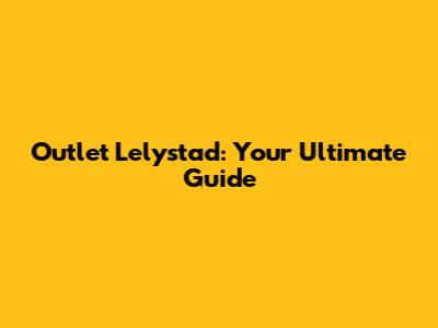 Outlet Lelystad: Your Ultimate Guide