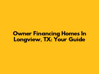 Owner Financing Homes In Longview, TX: Your Guide