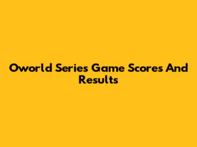 Oworld Series Game Scores And Results