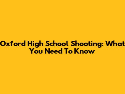 Oxford High School Shooting: What You Need To Know