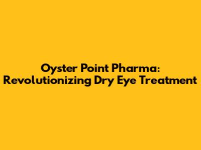 Oyster Point Pharma: Revolutionizing Dry Eye Treatment