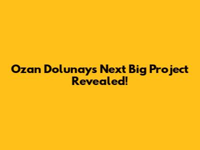 Ozan Dolunay's Next Big Project Revealed!