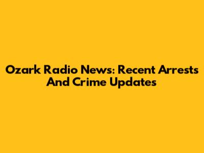 Ozark Radio News: Recent Arrests And Crime Updates
