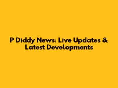 P Diddy News: Live Updates & Latest Developments
