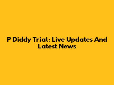 P Diddy Trial: Live Updates And Latest News