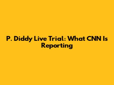 P. Diddy Live Trial: What CNN Is Reporting
