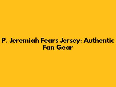 P. Jeremiah Fears Jersey: Authentic Fan Gear