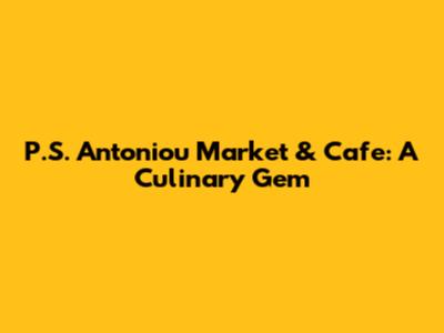 P.S. Antoniou Market & Cafe: A Culinary Gem