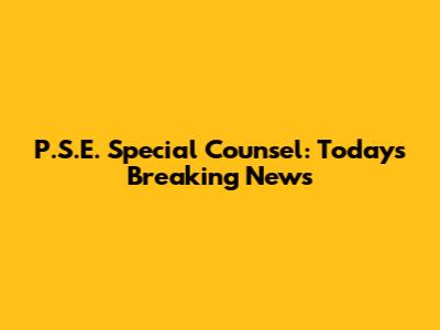 P.S.E. Special Counsel: Today's Breaking News