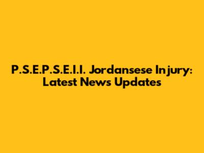 P.S.E.P.S.E.I.I. Jordansese Injury: Latest News Updates