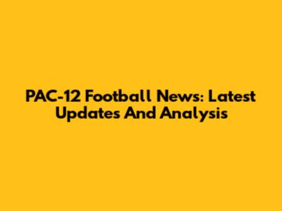 PAC-12 Football News: Latest Updates And Analysis