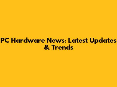 PC Hardware News: Latest Updates & Trends