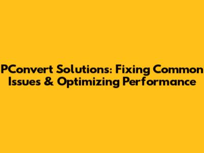 PConvert Solutions: Fixing Common Issues & Optimizing Performance