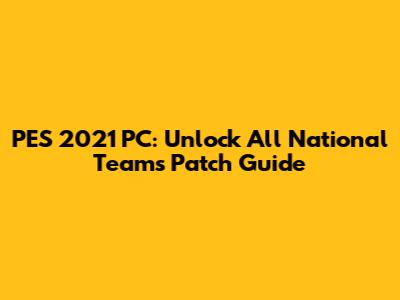 PES 2021 PC: Unlock All National Teams Patch Guide