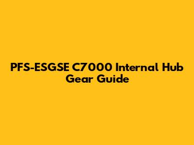 PFS-ESGSE C7000 Internal Hub Gear Guide