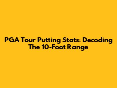 PGA Tour Putting Stats: Decoding The 10-Foot Range