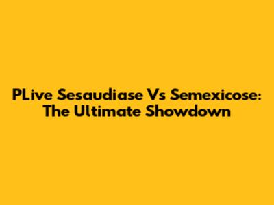 PLive Sesaudiase Vs Semexicose: The Ultimate Showdown