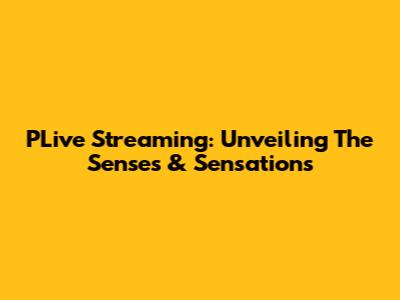 PLive Streaming: Unveiling The Senses & Sensations