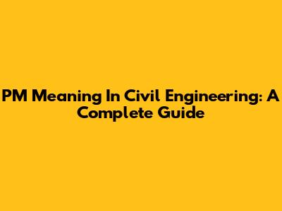 PM Meaning In Civil Engineering: A Complete Guide