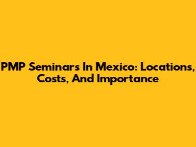 PMP Seminars In Mexico: Locations, Costs, And Importance