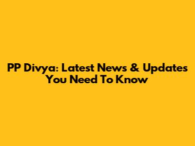 PP Divya: Latest News & Updates You Need To Know
