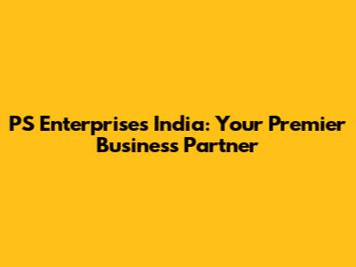 PS Enterprises India: Your Premier Business Partner