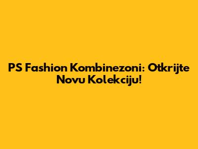 PS Fashion Kombinezoni: Otkrijte Novu Kolekciju!