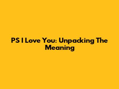 PS I Love You: Unpacking The Meaning