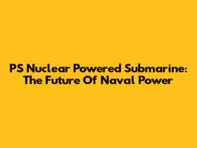 PS Nuclear Powered Submarine: The Future Of Naval Power