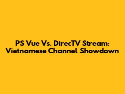 PS Vue Vs. DirecTV Stream: Vietnamese Channel Showdown