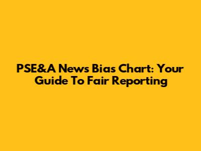 PSE&A News Bias Chart: Your Guide To Fair Reporting