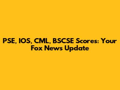 PSE, IOS, CML, BSCSE Scores: Your Fox News Update