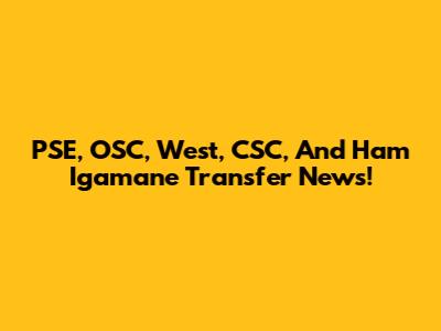 PSE, OSC, West, CSC, And Ham Igamane Transfer News!