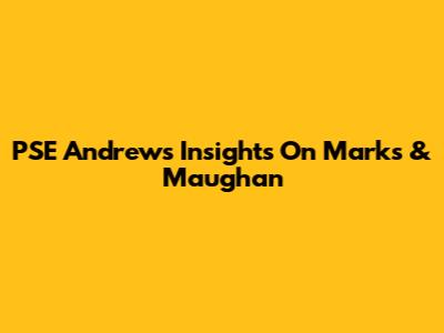 PSE Andrew's Insights On Marks & Maughan