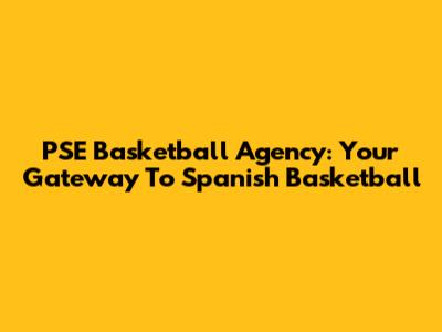 PSE Basketball Agency: Your Gateway To Spanish Basketball