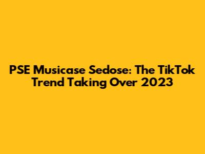 PSE Musicase Sedose: The TikTok Trend Taking Over 2023