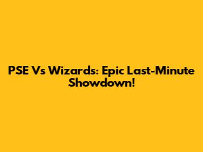 PSE Vs Wizards: Epic Last-Minute Showdown!