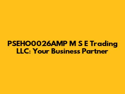 PSEHO0026AMP M S E Trading LLC: Your Business Partner