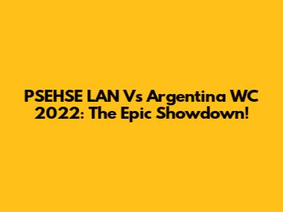 PSEHSE LAN Vs Argentina WC 2022: The Epic Showdown!