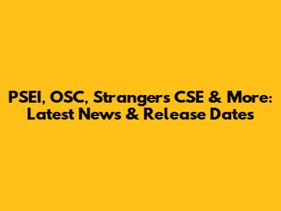 PSEI, OSC, Strangers CSE & More: Latest News & Release Dates