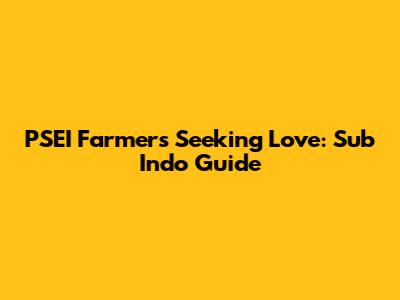 PSEI Farmers Seeking Love: Sub Indo Guide