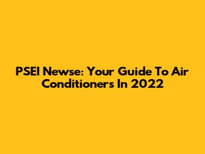 PSEI Newse: Your Guide To Air Conditioners In 2022