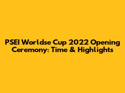 PSEI Worldse Cup 2022 Opening Ceremony: Time & Highlights
