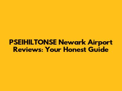 PSEIHILTONSE Newark Airport Reviews: Your Honest Guide